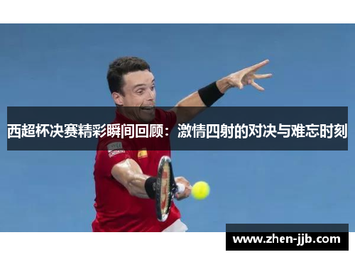 西超杯决赛精彩瞬间回顾:激情四射的对决与难忘时刻 西超杯决赛精彩瞬间回顾:激情四射的对决与难忘时刻