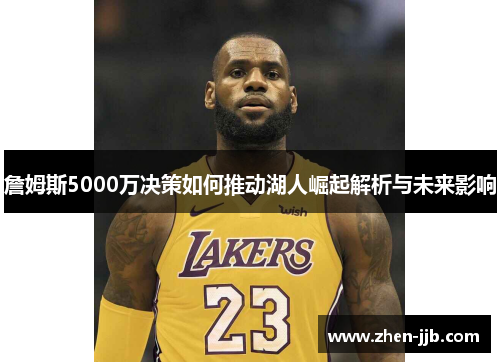 詹姆斯5000万决策如何推动湖人崛起解析与未来影响