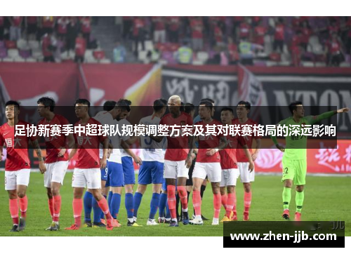 足协新赛季中超球队规模调整方案及其对联赛格局的深远影响 足协新赛季中超球队规模调整方案及其对联赛格局的深远影响