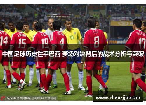 中国足球历史性平巴西 赛场对决背后的战术分析与突破 中国足球历史性平巴西 赛场对决背后的战术分析与突破