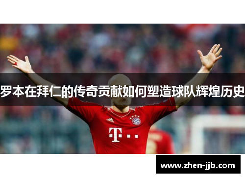 罗本在拜仁的传奇贡献如何塑造球队辉煌历史