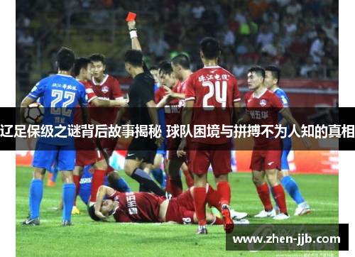 辽足保级之谜背后故事揭秘 球队困境与拼搏不为人知的真相
