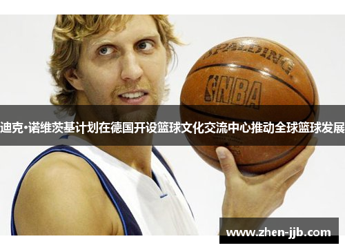 迪克·诺维茨基计划在德国开设篮球文化交流中心推动全球篮球发展 迪克·诺维茨基计划在德国开设篮球文化交流中心推动全球篮球发展