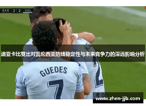 迪亚卡比复出对瓦伦西亚防线稳定性与未来竞争力的深远影响分析