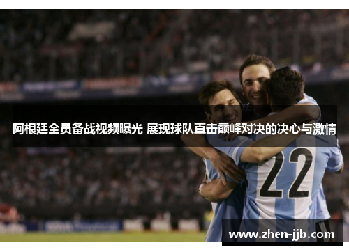 阿根廷全员备战视频曝光 展现球队直击巅峰对决的决心与激情