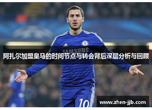 阿扎尔加盟皇马的时间节点与转会背后深层分析与回顾