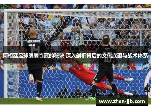 阿根廷足球屡屡夺冠的秘诀 深入剖析背后的文化底蕴与战术体系