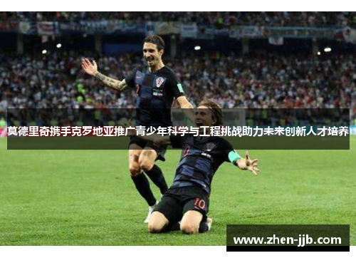 莫德里奇携手克罗地亚推广青少年科学与工程挑战助力未来创新人才培养
