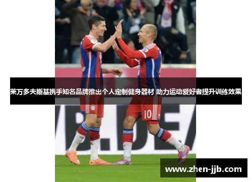 莱万多夫斯基携手知名品牌推出个人定制健身器材 助力运动爱好者提升训练效果