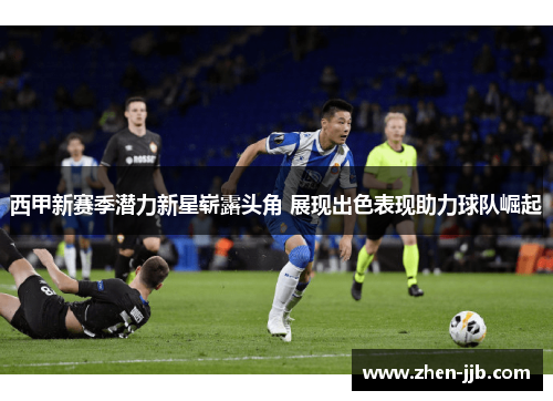西甲新赛季潜力新星崭露头角 展现出色表现助力球队崛起