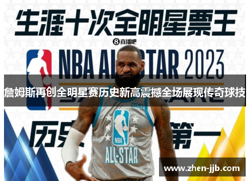 詹姆斯再创全明星赛历史新高震撼全场展现传奇球技