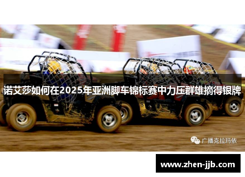 诺艾莎如何在2025年亚洲脚车锦标赛中力压群雄摘得银牌 诺艾莎如何在2025年亚洲脚车锦标赛中力压群雄摘得银牌