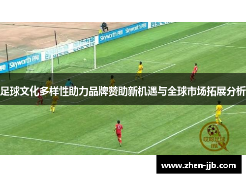 足球文化多样性助力品牌赞助新机遇与全球市场拓展分析 足球文化多样性助力品牌赞助新机遇与全球市场拓展分析