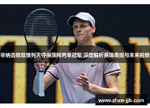 辛纳击败兹维列夫夺得澳网男单冠军 深度解析赛场表现与未来前景