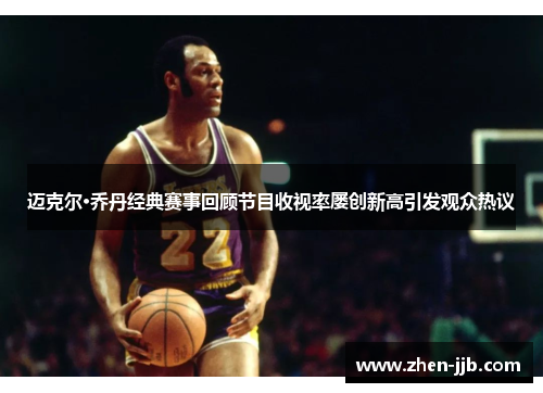 迈克尔·乔丹经典赛事回顾节目收视率屡创新高引发观众热议