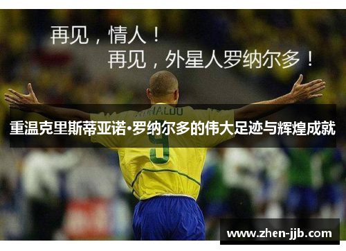 重温克里斯蒂亚诺·罗纳尔多的伟大足迹与辉煌成就 重温克里斯蒂亚诺·罗纳尔多的伟大足迹与辉煌成就