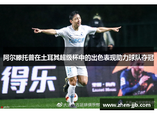 阿尔滕托普在土耳其超级杯中的出色表现助力球队夺冠