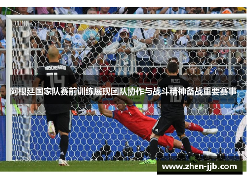 阿根廷国家队赛前训练展现团队协作与战斗精神备战重要赛事