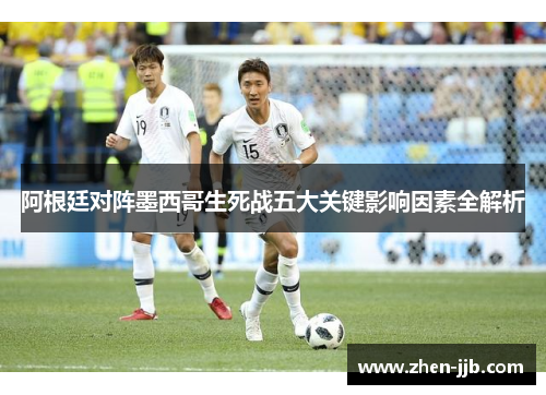 阿根廷对阵墨西哥生死战五大关键影响因素全解析