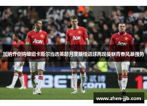 加纳乔倒钩破纽卡斯尔当选英超月度最佳进球再现曼联青春风暴强势