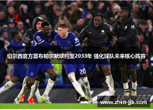 切尔西官方宣布帕尔默续约至2033年 强化球队未来核心阵容