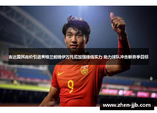 吉达国民高价引进英格兰前锋伊万托尼加强锋线实力 助力球队冲击新赛季目标