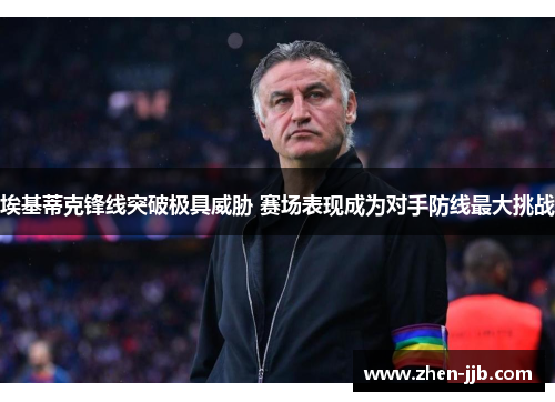 埃基蒂克锋线突破极具威胁 赛场表现成为对手防线最大挑战 埃基蒂克锋线突破极具威胁 赛场表现成为对手防线最大挑战