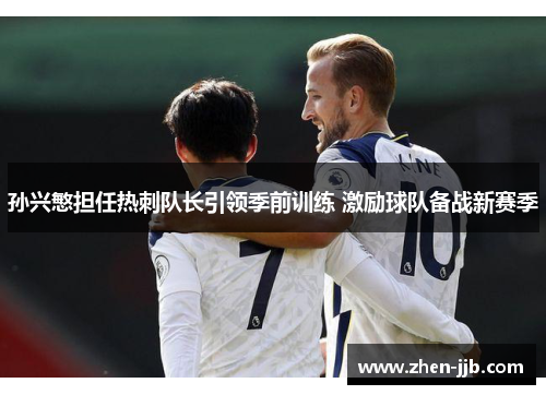孙兴慜担任热刺队长引领季前训练 激励球队备战新赛季 孙兴慜担任热刺队长引领季前训练 激励球队备战新赛季