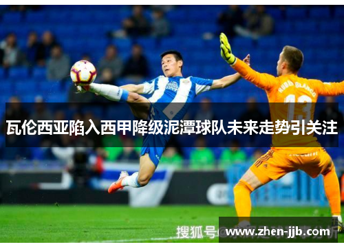 瓦伦西亚陷入西甲降级泥潭球队未来走势引关注