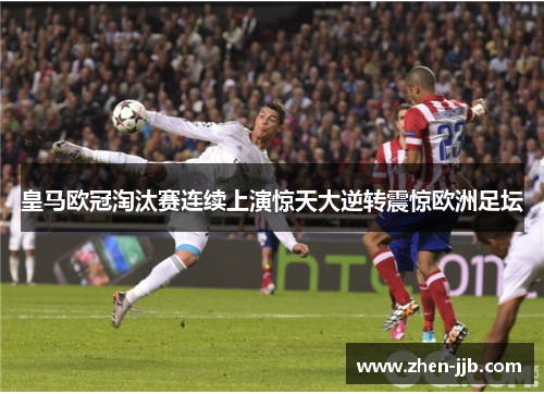 皇马欧冠淘汰赛连续上演惊天大逆转震惊欧洲足坛