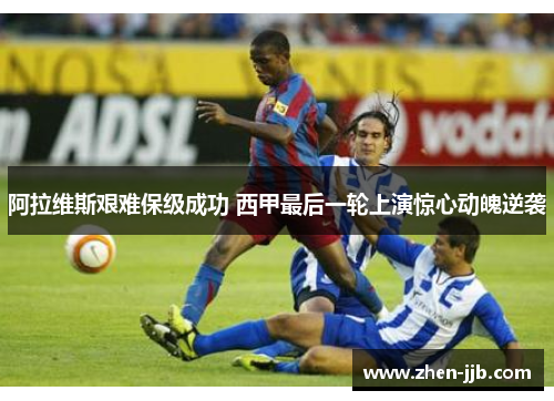 阿拉维斯艰难保级成功 西甲最后一轮上演惊心动魄逆袭