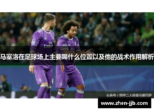 马塞洛在足球场上主要踢什么位置以及他的战术作用解析