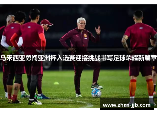 马来西亚勇闯亚洲杯入选赛迎接挑战书写足球荣耀新篇章