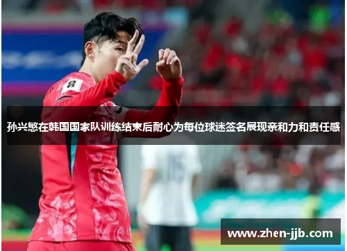 孙兴慜在韩国国家队训练结束后耐心为每位球迷签名展现亲和力和责任感