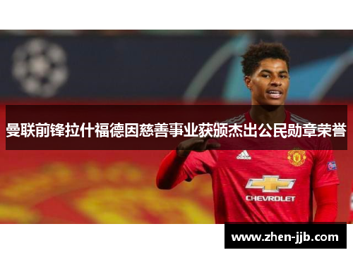 曼联前锋拉什福德因慈善事业获颁杰出公民勋章荣誉 曼联前锋拉什福德因慈善事业获颁杰出公民勋章荣誉