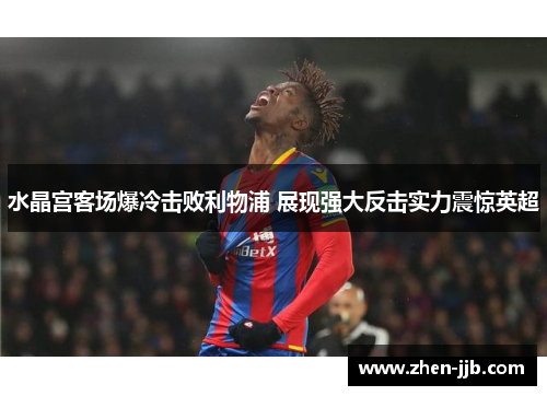 水晶宫客场爆冷击败利物浦 展现强大反击实力震惊英超