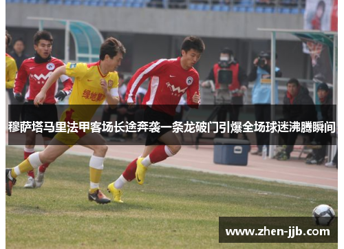 穆萨塔马里法甲客场长途奔袭一条龙破门引爆全场球迷沸腾瞬间
