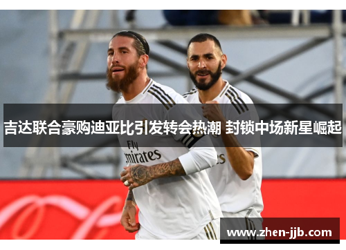 吉达联合豪购迪亚比引发转会热潮 封锁中场新星崛起 吉达联合豪购迪亚比引发转会热潮 封锁中场新星崛起